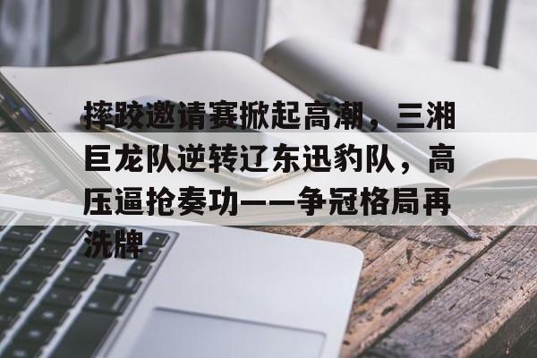 AYX Sports摔跤邀请赛掀起高潮，三湘巨龙队逆转辽东迅豹队，高压逼抢奏功——争冠格局再洗牌的简单介绍